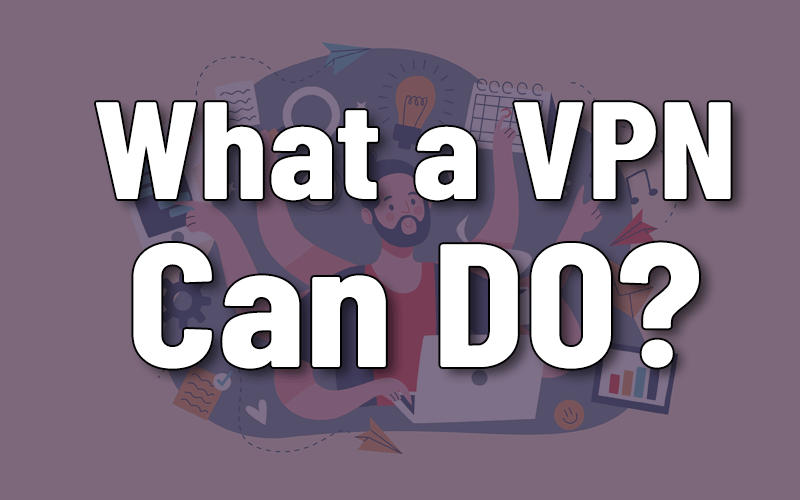 What Can You Do With a VPN? – 7 Things You Probably Don’t Know